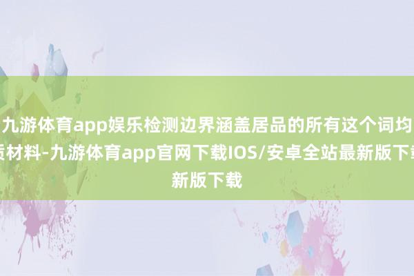 九游体育app娱乐检测边界涵盖居品的所有这个词均质材料-九游体育app官网下载IOS/安卓全站最新版下载