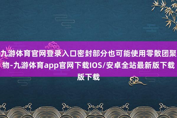九游体育官网登录入口密封部分也可能使用零散团聚物-九游体育app官网下载IOS/安卓全站最新版下载