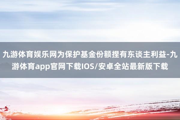 九游体育娱乐网为保护基金份额捏有东谈主利益-九游体育app官网下载IOS/安卓全站最新版下载