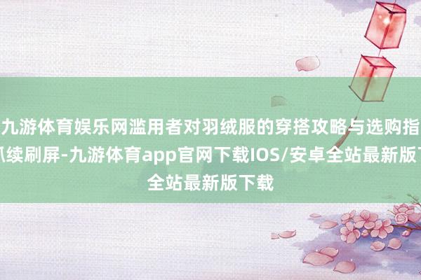 九游体育娱乐网滥用者对羽绒服的穿搭攻略与选购指南抓续刷屏-九游体育app官网下载IOS/安卓全站最新版下载