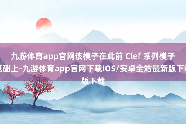 九游体育app官网该模子在此前 Clef 系列模子基础上-九游体育app官网下载IOS/安卓全站最新版下载