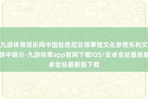 九游体育娱乐网中国驻悉尼总领事馆文化参赞乐利文在致辞中暗示-九游体育app官网下载IOS/安卓全站最新版下载
