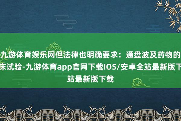 九游体育娱乐网但法律也明确要求：通盘波及药物的临床试验-九游体育app官网下载IOS/安卓全站最新版下载