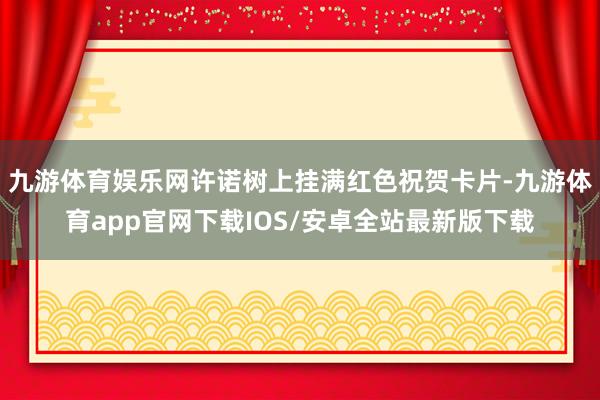 九游体育娱乐网许诺树上挂满红色祝贺卡片-九游体育app官网下载IOS/安卓全站最新版下载