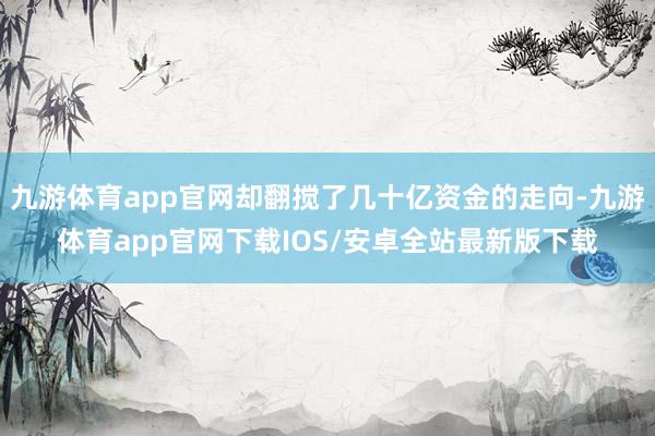 九游体育app官网却翻搅了几十亿资金的走向-九游体育app官网下载IOS/安卓全站最新版下载