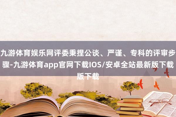 九游体育娱乐网评委秉捏公谈、严谨、专科的评审步骤-九游体育app官网下载IOS/安卓全站最新版下载
