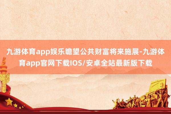 九游体育app娱乐　　瞻望公共财富将来施展-九游体育app官网下载IOS/安卓全站最新版下载